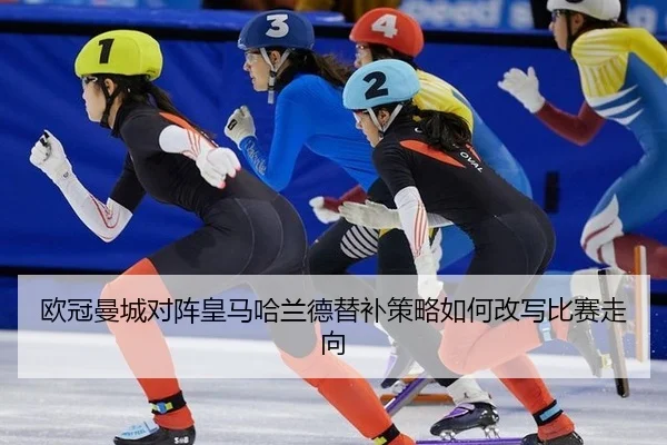 欧冠曼城对阵皇马哈兰德替补策略如何改写比赛走向