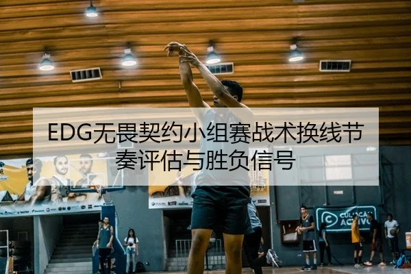 EDG无畏契约小组赛战术换线节奏评估与胜负信号